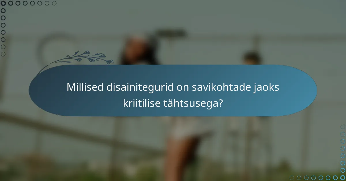 Millised disainitegurid on savikohtade jaoks kriitilise tähtsusega?