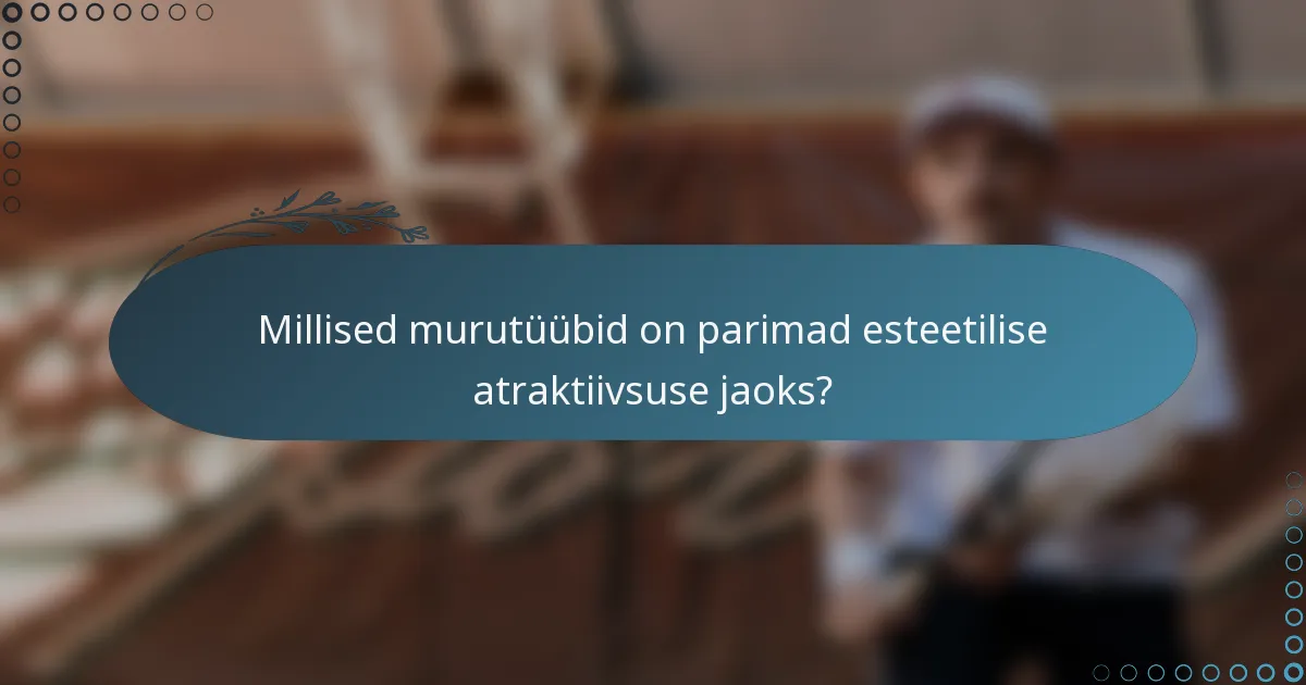 Millised murutüübid on parimad esteetilise atraktiivsuse jaoks?